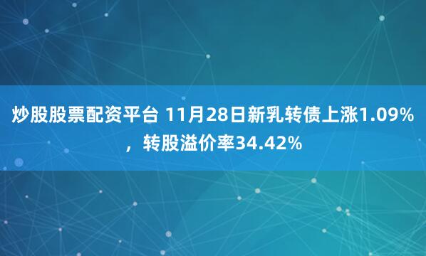 炒股股票配资平台 11月28日新乳转债上涨1.09%,转股溢价率34.42%