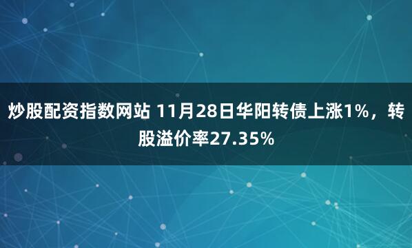 炒股配资指数网站 11月28日华阳转债上涨1%,转股溢价率27.35%