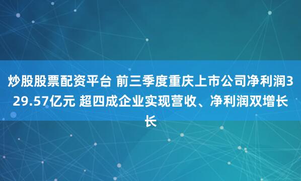 炒股股票配资平台 前三季度重庆上市公司净利润329.57亿元 超四成企业实现营收、净利润双增长