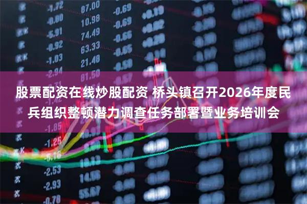 股票配资在线炒股配资 桥头镇召开2026年度民兵组织整顿潜力调查任务部署暨业务培训会