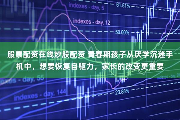 股票配资在线炒股配资 青春期孩子从厌学沉迷手机中，想要恢复自驱力，家长的改变更重要