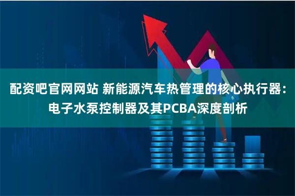 配资吧官网网站 新能源汽车热管理的核心执行器：电子水泵控制器及其PCBA深度剖析
