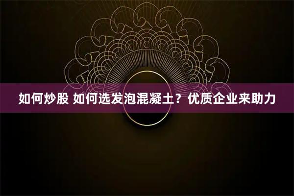 如何炒股 如何选发泡混凝土？优质企业来助力