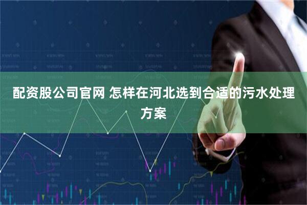 配资股公司官网 怎样在河北选到合适的污水处理方案