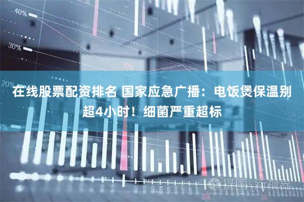 在线股票配资排名 国家应急广播：电饭煲保温别超4小时！细菌严重超标