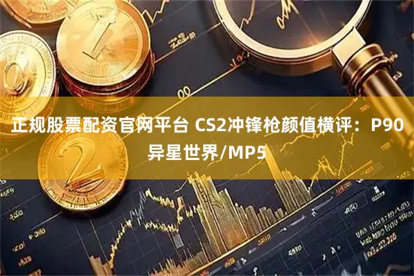 正规股票配资官网平台 CS2冲锋枪颜值横评：P90异星世界/MP5