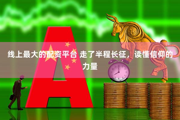 线上最大的配资平台 走了半程长征，读懂信仰的力量