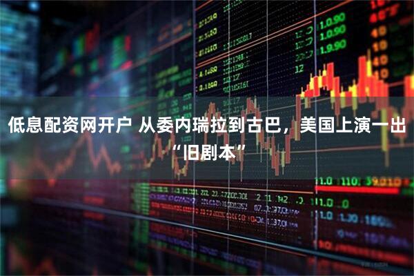 低息配资网开户 从委内瑞拉到古巴，美国上演一出“旧剧本”