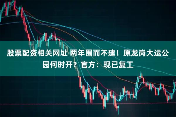 股票配资相关网址 两年围而不建！原龙岗大运公园何时开？官方：现已复工