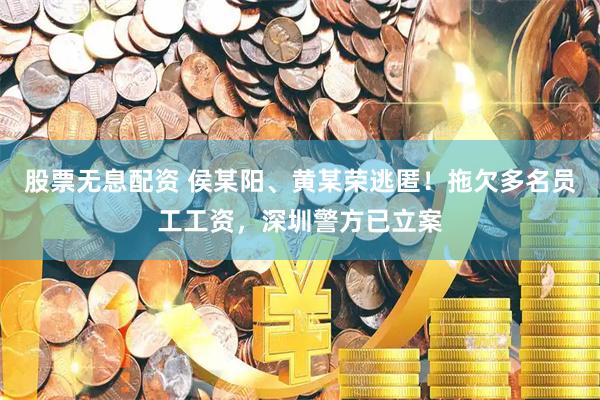 股票无息配资 侯某阳、黄某荣逃匿！拖欠多名员工工资，深圳警方已立案