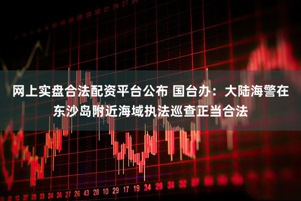 网上实盘合法配资平台公布 国台办：大陆海警在东沙岛附近海域执法巡查正当合法