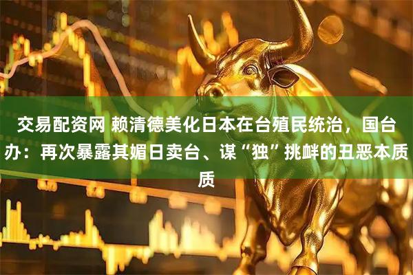交易配资网 赖清德美化日本在台殖民统治，国台办：再次暴露其媚日卖台、谋“独”挑衅的丑恶本质