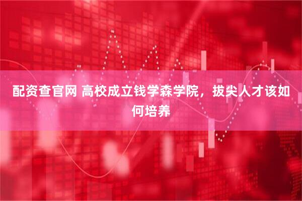 配资查官网 高校成立钱学森学院，拔尖人才该如何培养
