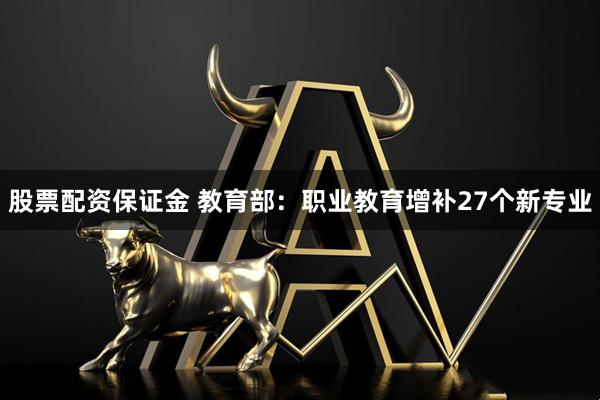 股票配资保证金 教育部：职业教育增补27个新专业