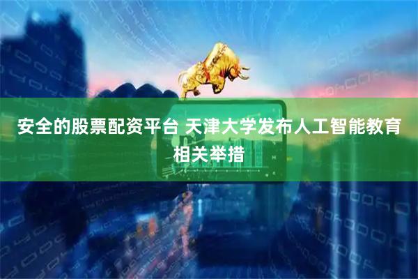 安全的股票配资平台 天津大学发布人工智能教育相关举措