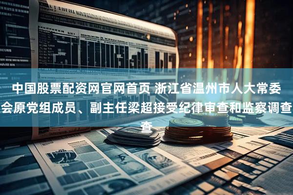 中国股票配资网官网首页 浙江省温州市人大常委会原党组成员、副主任梁超接受纪律审查和监察调查