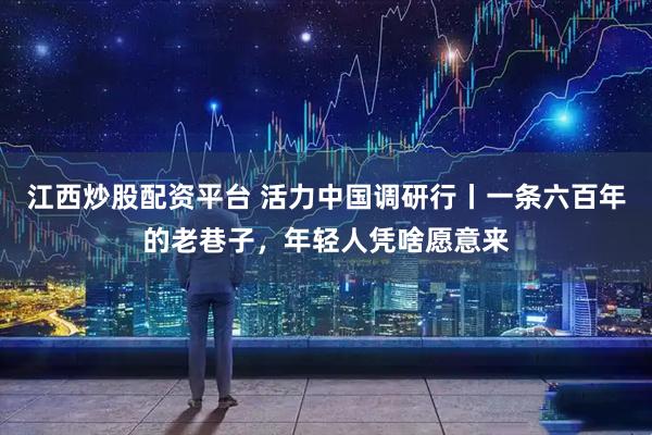 江西炒股配资平台 活力中国调研行丨一条六百年的老巷子，年轻人凭啥愿意来