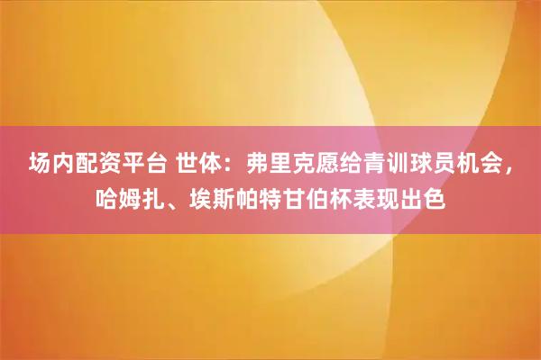 场内配资平台 世体：弗里克愿给青训球员机会，哈姆扎、埃斯帕特甘伯杯表现出色
