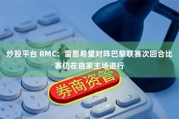 炒股平台 RMC：雷恩希望对阵巴黎联赛次回合比赛仍在自家主场进行
