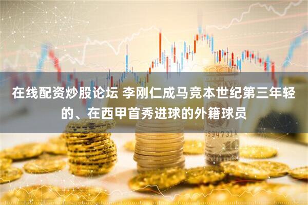 在线配资炒股论坛 李刚仁成马竞本世纪第三年轻的、在西甲首秀进球的外籍球员