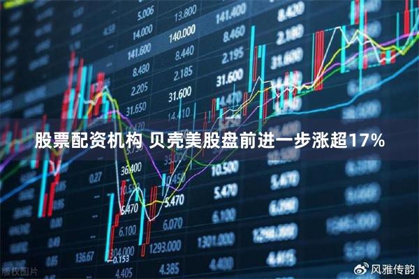 股票配资机构 贝壳美股盘前进一步涨超17%