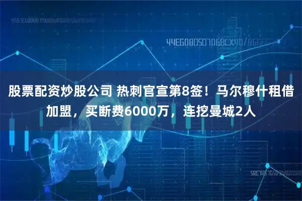股票配资炒股公司 热刺官宣第8签！马尔穆什租借加盟，买断费6000万，连挖曼城2人