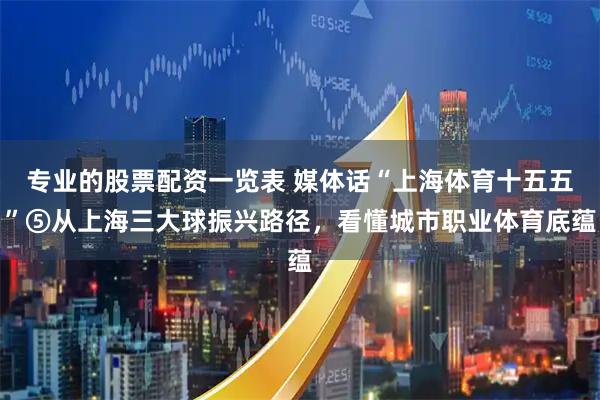 专业的股票配资一览表 媒体话“上海体育十五五”⑤从上海三大球振兴路径，看懂城市职业体育底蕴