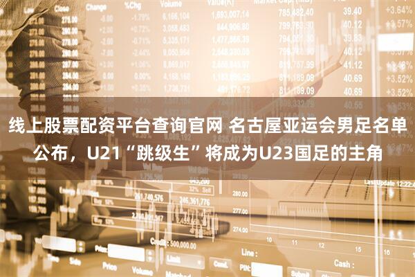线上股票配资平台查询官网 名古屋亚运会男足名单公布，U21“跳级生”将成为U23国足的主角