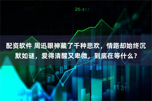 配资软件 周迅眼神藏了千种悲欢，情路却始终沉默如谜，爱得清醒又卑微，到底在等什么？