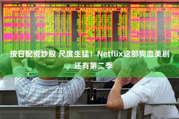按日配资炒股 尺度生猛！Netflix这部狗血美剧，还有第二季
