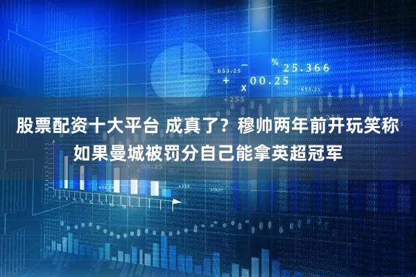 股票配资十大平台 成真了？穆帅两年前开玩笑称如果曼城被罚分自己能拿英超冠军
