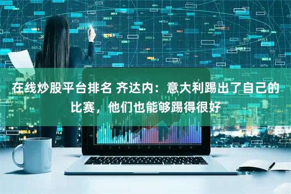 在线炒股平台排名 齐达内：意大利踢出了自己的比赛，他们也能够踢得很好