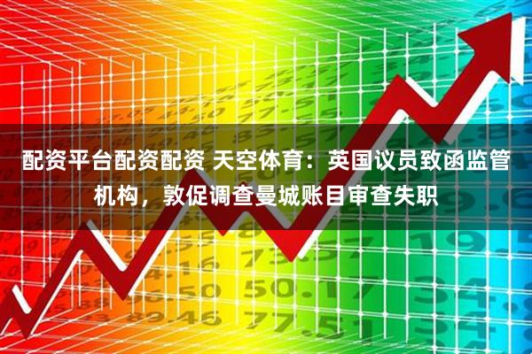 配资平台配资配资 天空体育：英国议员致函监管机构，敦促调查曼城账目审查失职