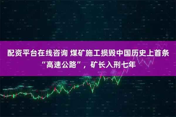 配资平台在线咨询 煤矿施工损毁中国历史上首条“高速公路”，矿长入刑七年