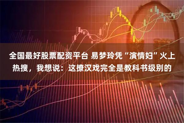 全国最好股票配资平台 易梦玲凭“演情妇”火上热搜，我想说：这撩汉戏完全是教科书级别的
