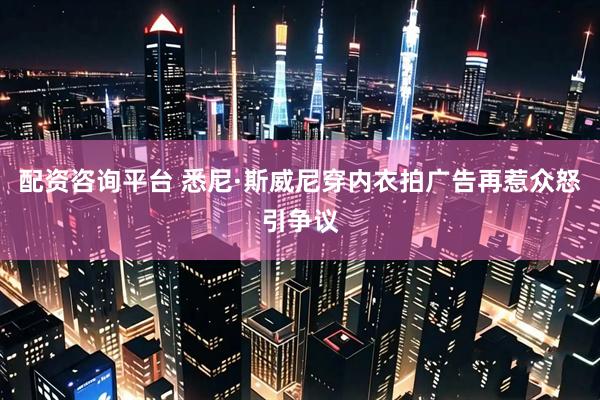 配资咨询平台 悉尼·斯威尼穿内衣拍广告再惹众怒引争议