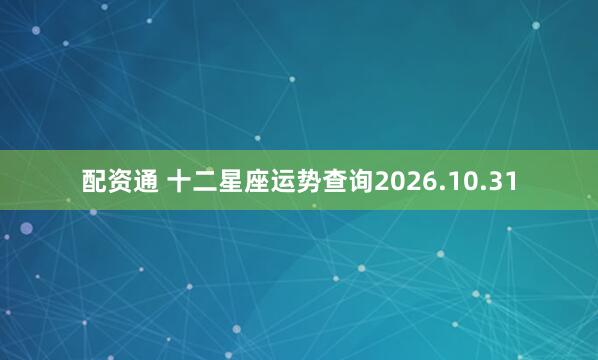 配资通 十二星座运势查询2026.10.31