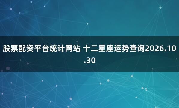 股票配资平台统计网站 十二星座运势查询2026.10.30